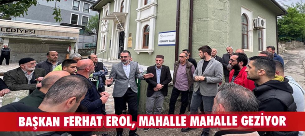 Başkan Ferhat Erol, mahalle mahalle geziyor