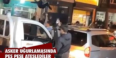 Asker uğurlamasında peş peşe ateşlediler