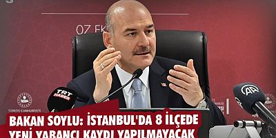 Bakan Soylu: İstanbul'da 8 ilçede yeni yabancı kaydı yapılmayacak