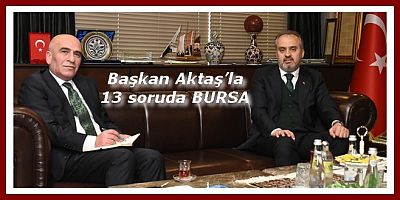 Başkan Aktaş’la  13 soruda BURSA