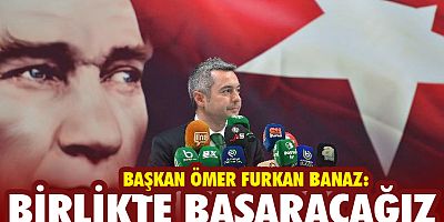BAŞKAN BANAZ:BİRLİKTE BAŞARACAĞIZ!