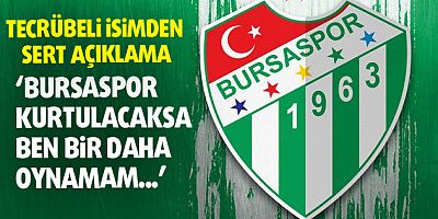 ‘BURSASPOR  KURTULACAKSA BEN OYNAMAM...’