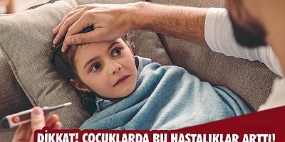 DİKKAT! ÇOCUKLARDA BU HASTALIKLAR ARTTI! 