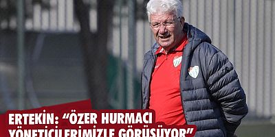 Ertekin: “Özer Hurmacı yöneticilerimizle görüşüyor”