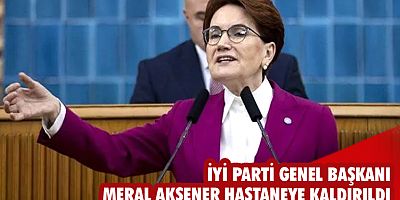  İYİ Parti Genel Başkanı Meral Akşener hastaneye kaldırıldı