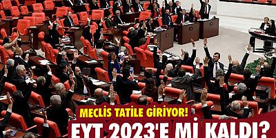 Meclis tatile giriyor! EYT 2023'e mi kaldı? 
