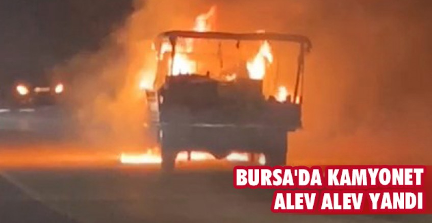Bursa'da kamyonet alev alev yandı