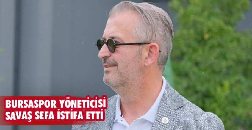 Bursaspor yöneticisi Savaş Sefa istifa etti