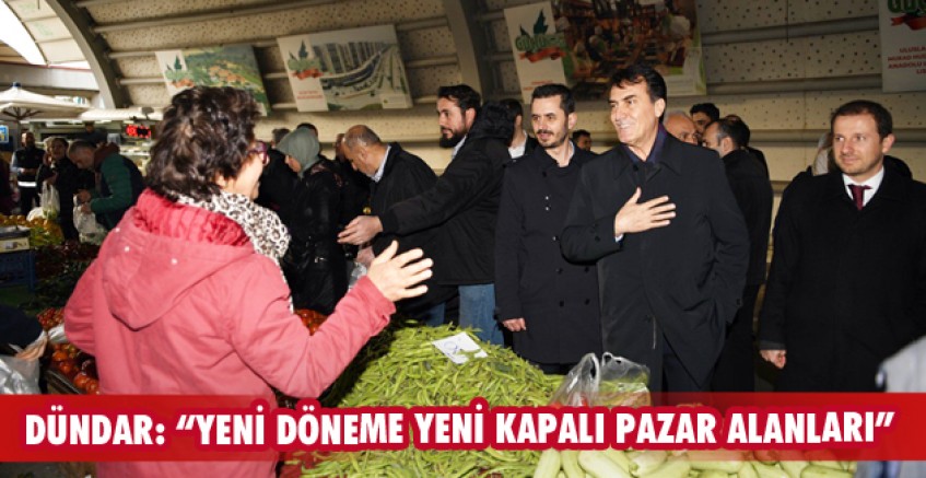 Dündar: “Yeni döneme yeni kapalı pazar alanları”