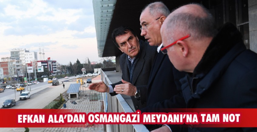 Efkan Ala’dan Osmangazi Meydanı’na tam not