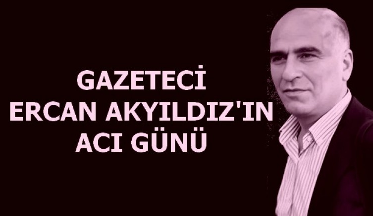 Ercan Akyıldız'ın acı günü